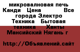 микровалновая печь Канди › Цена ­ 1 500 - Все города Электро-Техника » Бытовая техника   . Ханты-Мансийский,Нягань г.